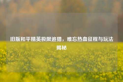 旧版和平精英极限追猎，难忘热血征程与玩法揭秘