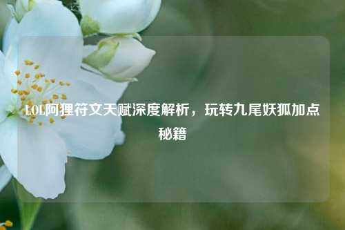 LOL阿狸符文天赋深度解析,玩转九尾妖狐加点秘籍