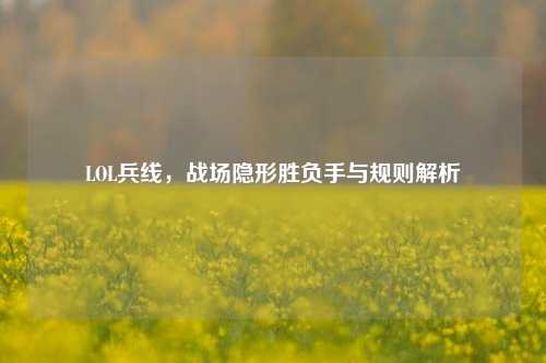 LOL兵线,战场隐形胜负手与规则解析