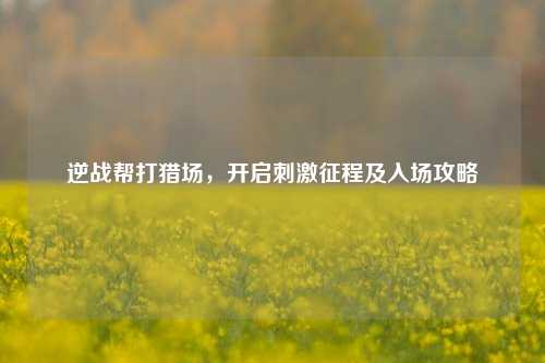 逆战帮打猎场,开启 征程及入场攻略