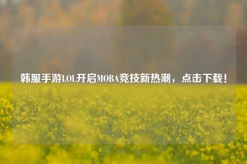 韩服手游LOL开启MOBA竞技新热潮,点击下载!