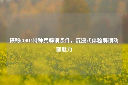 探秘COD16特种兵解锁条件,沉浸式体验解锁动画魅力